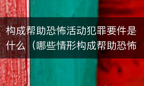 构成帮助恐怖活动犯罪要件是什么（哪些情形构成帮助恐怖活动罪）