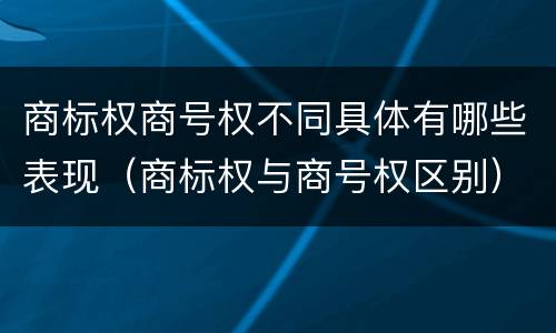 商标权商号权不同具体有哪些表现（商标权与商号权区别）