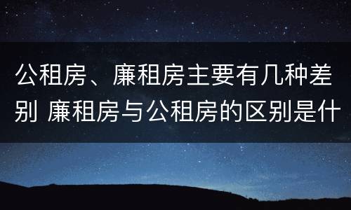 公租房、廉租房主要有几种差别 廉租房与公租房的区别是什么