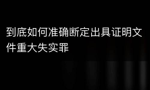 到底如何准确断定出具证明文件重大失实罪
