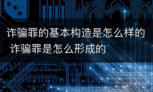 诈骗罪的基本构造是怎么样的 诈骗罪是怎么形成的