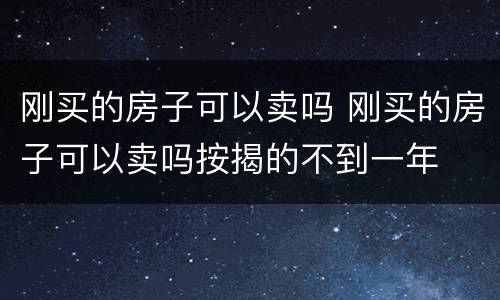 刚买的房子可以卖吗 刚买的房子可以卖吗按揭的不到一年