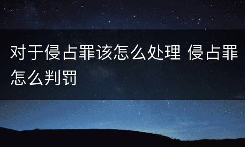 对于侵占罪该怎么处理 侵占罪怎么判罚