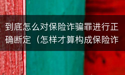 到底怎么对保险诈骗罪进行正确断定（怎样才算构成保险诈骗）