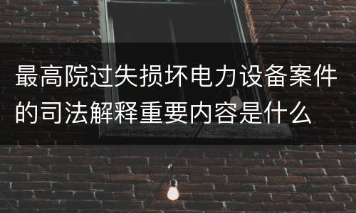 最高院过失损坏电力设备案件的司法解释重要内容是什么