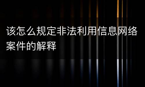该怎么规定非法利用信息网络案件的解释