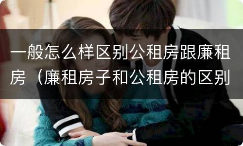 一般怎么样区别公租房跟廉租房（廉租房子和公租房的区别）