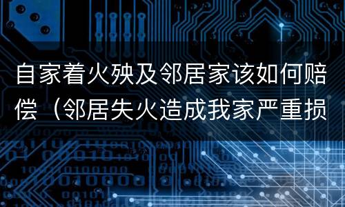 自家着火殃及邻居家该如何赔偿（邻居失火造成我家严重损失怎么赔偿）