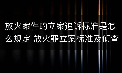 放火案件的立案追诉标准是怎么规定 放火罪立案标准及侦查