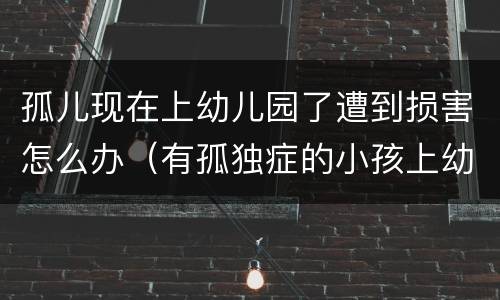 孤儿现在上幼儿园了遭到损害怎么办（有孤独症的小孩上幼儿园有帮助吗）