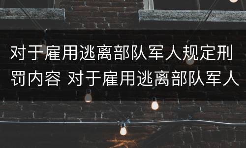 对于雇用逃离部队军人规定刑罚内容 对于雇用逃离部队军人规定刑罚内容是什么