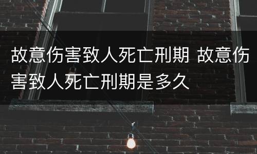 故意伤害致人死亡刑期 故意伤害致人死亡刑期是多久