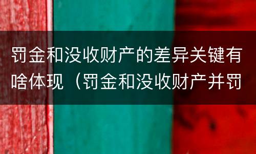 罚金和没收财产的差异关键有啥体现（罚金和没收财产并罚）