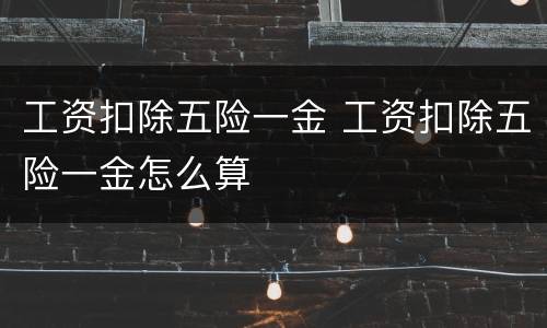 工资扣除五险一金 工资扣除五险一金怎么算