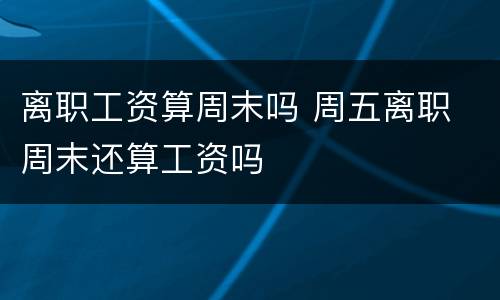 离职工资算周末吗 周五离职 周末还算工资吗