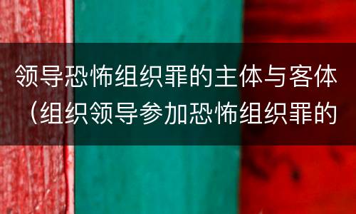 领导恐怖组织罪的主体与客体（组织领导参加恐怖组织罪的主体）