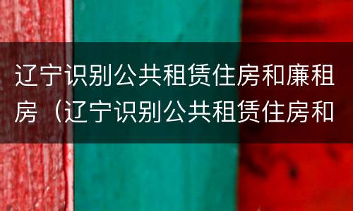 辽宁识别公共租赁住房和廉租房（辽宁识别公共租赁住房和廉租房的区别）