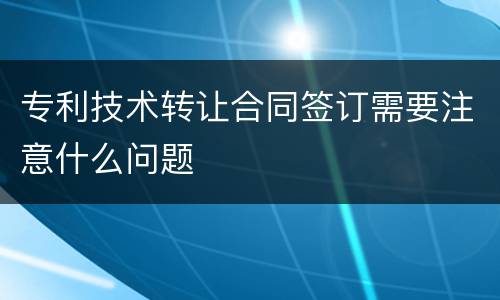 专利技术转让合同签订需要注意什么问题