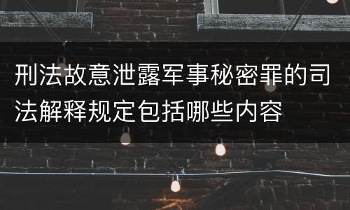 刑法故意泄露军事秘密罪的司法解释规定包括哪些内容