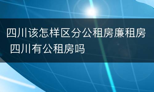 四川该怎样区分公租房廉租房 四川有公租房吗