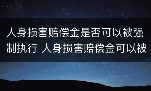 人身损害赔偿金是否可以被强制执行 人身损害赔偿金可以被强制执行吗