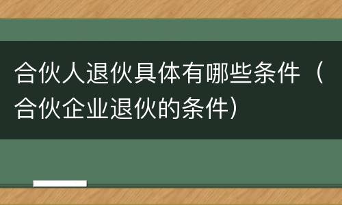 合伙人退伙具体有哪些条件（合伙企业退伙的条件）