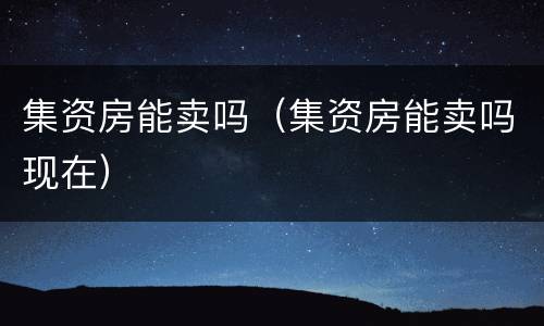 集资房能卖吗（集资房能卖吗现在）