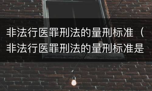 非法行医罪刑法的量刑标准（非法行医罪刑法的量刑标准是什么）
