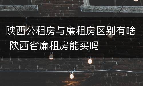 陕西公租房与廉租房区别有啥 陕西省廉租房能买吗