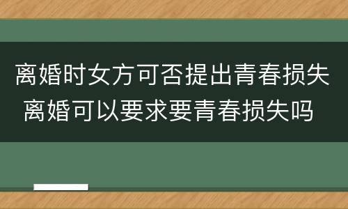 离婚时女方可否提出青春损失 离婚可以要求要青春损失吗