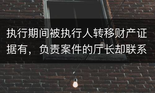 执行期间被执行人转移财产证据有，负责案件的厅长却联系不上怎么办