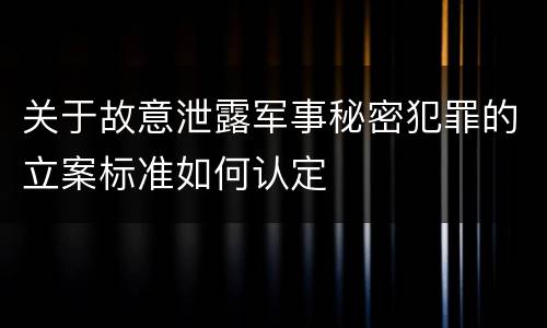 关于故意泄露军事秘密犯罪的立案标准如何认定