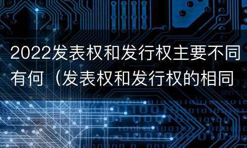 2022发表权和发行权主要不同有何（发表权和发行权的相同点）