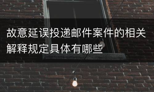 故意延误投递邮件案件的相关解释规定具体有哪些