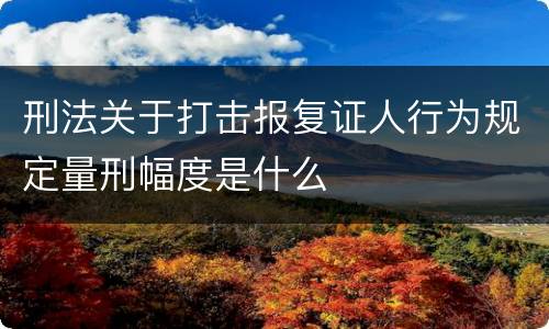 刑法关于打击报复证人行为规定量刑幅度是什么