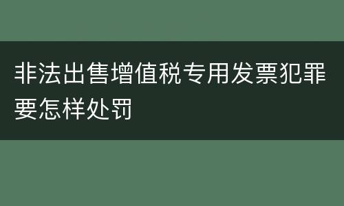 非法出售增值税专用发票犯罪要怎样处罚