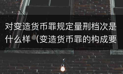 对变造货币罪规定量刑档次是什么样（变造货币罪的构成要件）