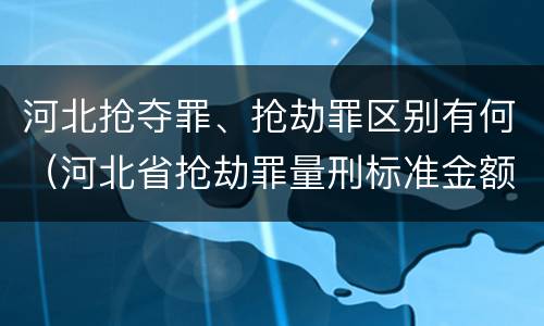 河北抢夺罪、抢劫罪区别有何（河北省抢劫罪量刑标准金额）