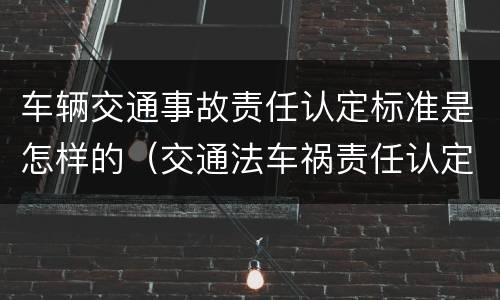车辆交通事故责任认定标准是怎样的（交通法车祸责任认定）
