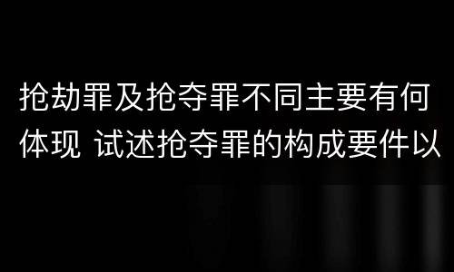 抢劫罪及抢夺罪不同主要有何体现 试述抢夺罪的构成要件以及与抢劫罪的区别