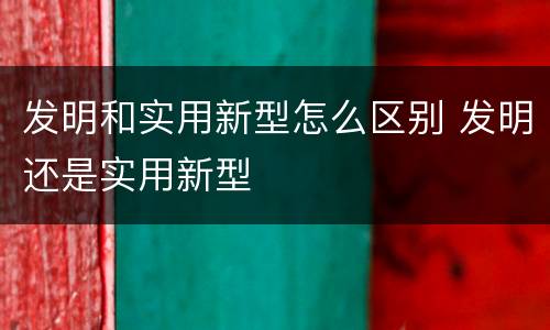发明和实用新型怎么区别 发明还是实用新型