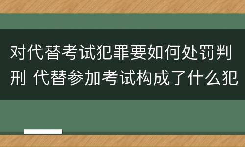 对代替考试犯罪要如何处罚判刑 代替参加考试构成了什么犯罪