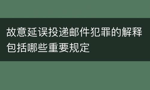 故意延误投递邮件犯罪的解释包括哪些重要规定