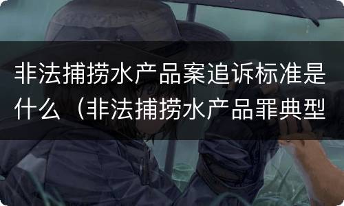 非法捕捞水产品案追诉标准是什么（非法捕捞水产品罪典型案例）