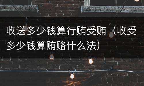 收送多少钱算行贿受贿（收受多少钱算贿赂什么法）
