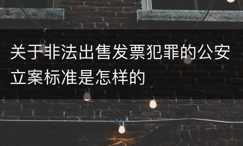 关于非法出售发票犯罪的公安立案标准是怎样的