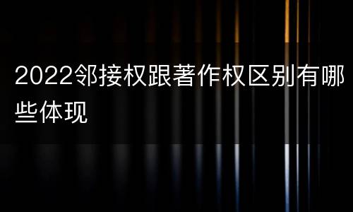 2022邻接权跟著作权区别有哪些体现
