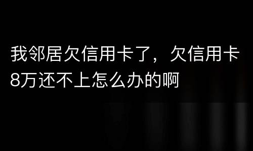 我邻居欠信用卡了，欠信用卡8万还不上怎么办的啊