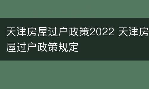 天津房屋过户政策2022 天津房屋过户政策规定