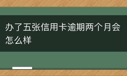 办了五张信用卡逾期两个月会怎么样